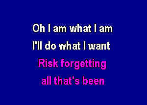 Oh I am what I am

I'll do what I want