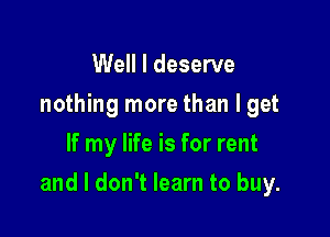 Well I deserve
nothing more than I get
If my life is for rent

and I don't learn to buy.