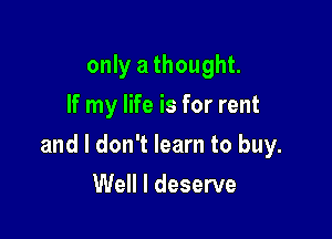 only a thought.
If my life is for rent

and I don't learn to buy.

Well I deserve