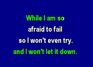 While I am so
afraid to fail

so lwon't even try.

and I won't let it down.