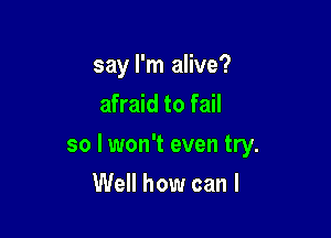 say I'm alive?

afraid to fail
so I won't even try.
Well how can I