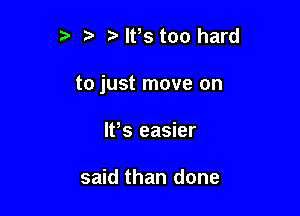 t' ?' lPs too hard

to just move on

W8 easier

said than done