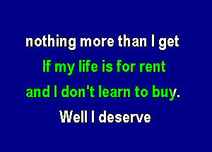 nothing more than I get
If my life is for rent

and I don't learn to buy.

Well I deserve