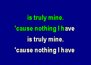 is truly mine.
'cause nothing I have
is truly mine.

'cause nothing I have