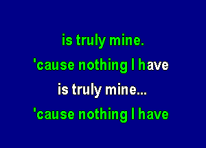 is truly mine.
'cause nothing I have
is truly mine...

'cause nothing I have