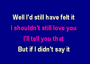 Well I'd still have felt it

But if I didn't say it
