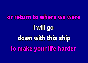 I will go

down with this ship