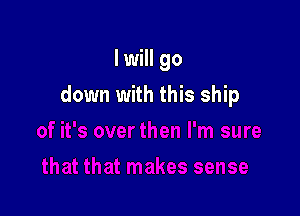I will go

down with this ship