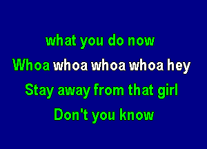 what you do now
Whoa whoa whoa whoa hey

Stay away from that girl

Don't you know