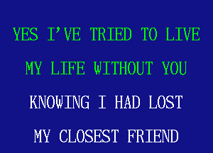 YES PVE TRIED TO LIVE
MY LIFE WITHOUT YOU
KNOWING I HAD LOST
MY CLOSEST FRIEND