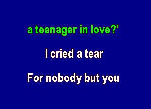 a teenager in love?'

I cried a tear

For nobody but you