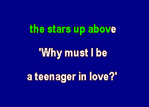 the stars up above

'Why must I be

a teenager in love?'