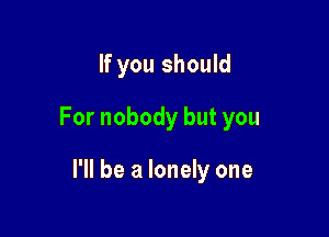 If you should
For nobody but you

I'll be a lonely one