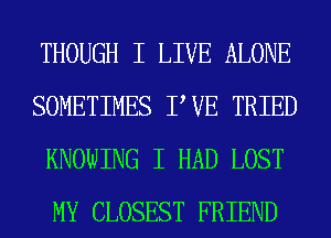 THOUGH I LIVE ALONE
SOMETIMES PVE TRIED
KNOWING I HAD LOST
MY CLOSEST FRIEND