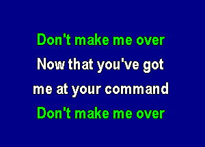 Don't make me over

Now that you've got

me at your command
Don't make me over