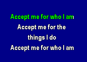 Accept me for who I am
Accept me for the
things I do

Accept me for who I am