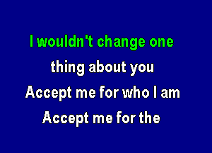 lwouldn't change one

thing about you
Accept me for who I am
Accept me for the