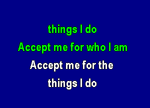 things I do
Accept me for who I am

Accept me for the

things I do