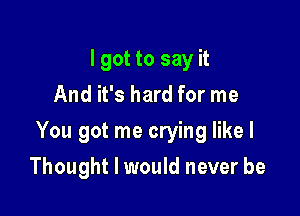 I got to say it
And it's hard for me

You got me crying like I

Thought I would never be