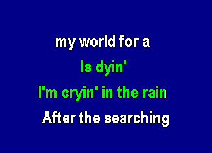 my world for a
Is dyin'
I'm cryin' in the rain

After the searching