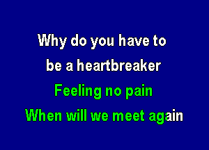 Why do you have to
be a heartbreaker
Feeling no pain

When will we meet again