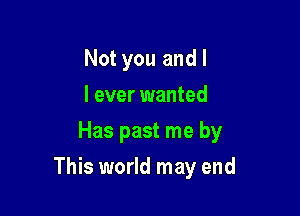 Not you and I
I ever wanted
Has past me by

This world may end