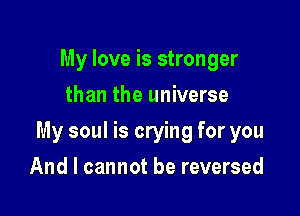 My love is stronger
than the universe

My soul is crying for you

And I cannot be reversed