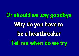 Or should we say goodbye
Why do you have to
be a heartbreaker

Tell me when do we try