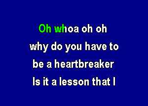 Oh whoa oh oh
why do you have to

be a heartbreaker
Is it a lesson that l