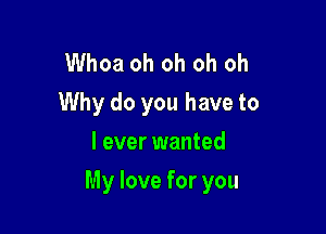 Whoa oh oh oh oh
Why do you have to
I ever wanted

My love for you