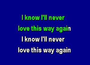 I know I'll never
love this way again
I know I'll never

love this way again