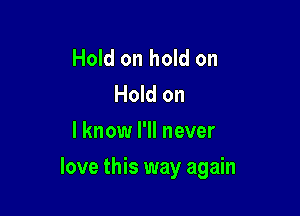 Hold on hold on
Hold on
I know I'll never

love this way again