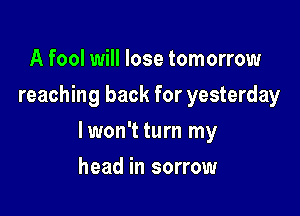A fool will lose tomorrow
reaching back for yesterday

lwon't turn my

head in sorrow