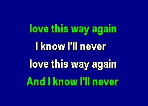 love this way again
I know I'll never

love this way again

And I know I'll never