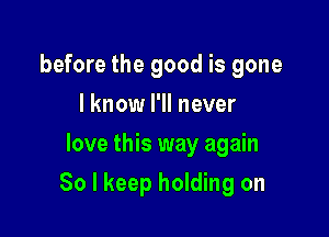 before the good is gone
I know I'll never
love this way again

So I keep holding on