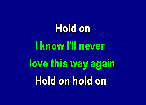 Hold on
I know I'll never

love this way again
Hold on hold on