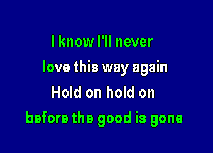 I know I'll never

love this way again
Hold on hold on

before the good is gone