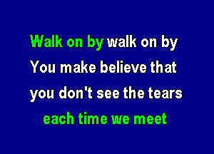 Walk on by walk on by

You make believe that
you don't see the tears
each time we meet