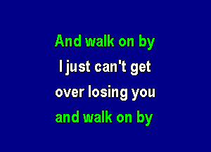 And walk on by

ljust can't get
over losing you
and walk on by