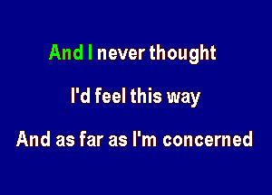 And I never thought

I'd feel this way

And as far as I'm concerned