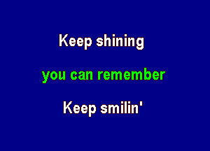 Keep shining

you can remember

Keep smilin'