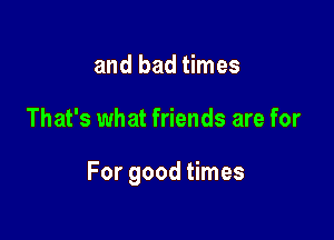 and bad times

That's what friends are for

For good times