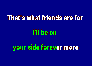 That's what friends are for

I'll be on

your side forever more