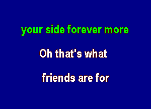 your side forever more

Oh that's what

friends are for