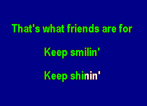 That's what friends are for

Keep smilin'

Keep shinin'