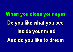 When you close your eyes

Do you like what you see
Inside your mind
And do you like to dream