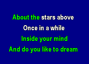 About the stars above
Once in a while

Inside your mind

And do you like to dream