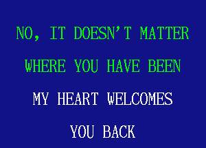 N0, IT DOESIWT MATTER
WHERE YOU HAVE BEEN
MY HEART WELCOMES
YOU BACK