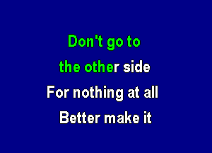 Don't go to
the other side

For nothing at all

Better make it