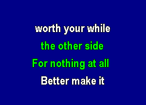 worth your while
the other side

For nothing at all

Better make it